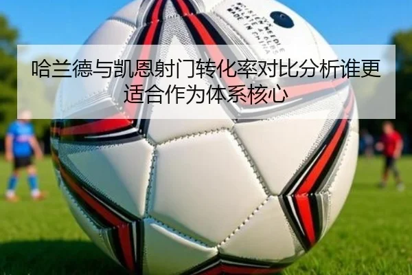 哈兰德与凯恩射门转化率对比分析谁更适合作为体系核心
