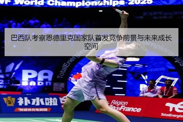 巴西队考察恩德里克国家队首发竞争前景与未来成长空间