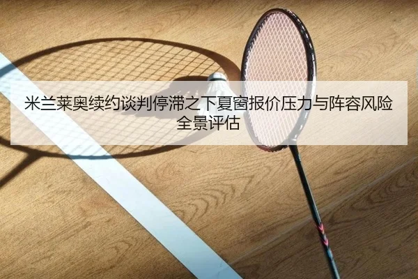 米兰莱奥续约谈判停滞之下夏窗报价压力与阵容风险全景评估