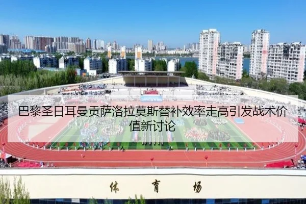 巴黎圣日耳曼贡萨洛拉莫斯替补效率走高引发战术价值新讨论