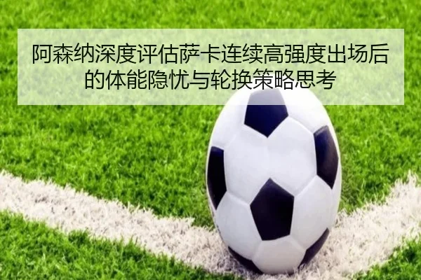阿森纳深度评估萨卡连续高强度出场后的体能隐忧与轮换策略思考