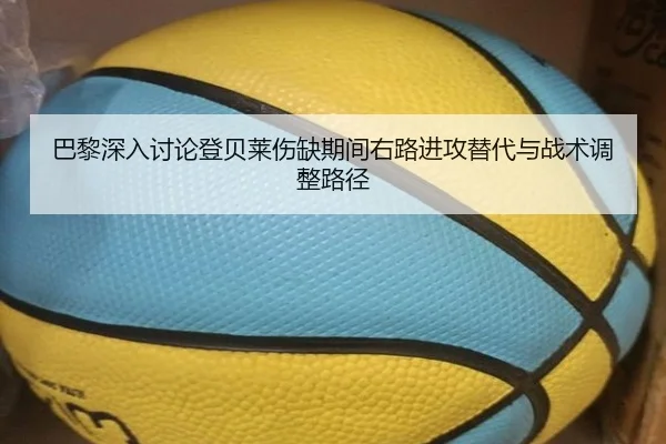 巴黎深入讨论登贝莱伤缺期间右路进攻替代与战术调整路径