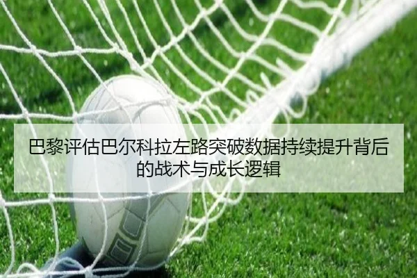 巴黎评估巴尔科拉左路突破数据持续提升背后的战术与成长逻辑