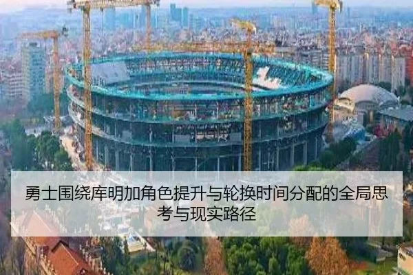 勇士围绕库明加角色提升与轮换时间分配的全局思考与现实路径