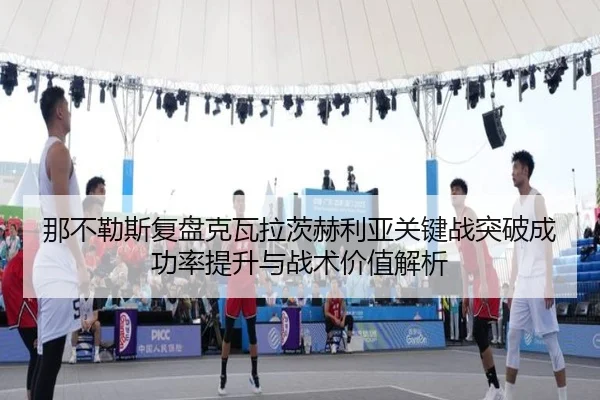 那不勒斯复盘克瓦拉茨赫利亚关键战突破成功率提升与战术价值解析