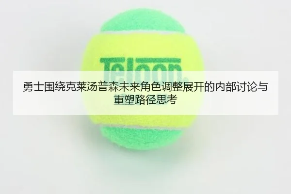 勇士围绕克莱汤普森未来角色调整展开的内部讨论与重塑路径思考