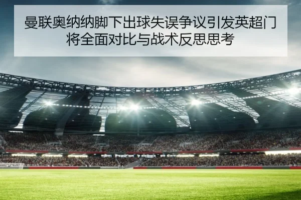 曼联奥纳纳脚下出球失误争议引发英超门将全面对比与战术反思思考