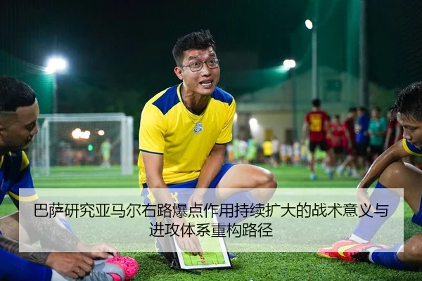 巴萨研究亚马尔右路爆点作用持续扩大的战术意义与进攻体系重构路径
