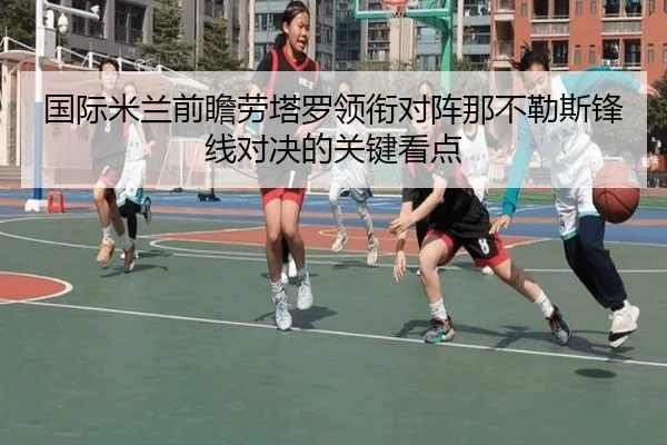 国际米兰前瞻劳塔罗领衔对阵那不勒斯锋线对决的关键看点