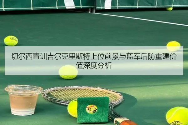 切尔西青训吉尔克里斯特上位前景与蓝军后防重建价值深度分析