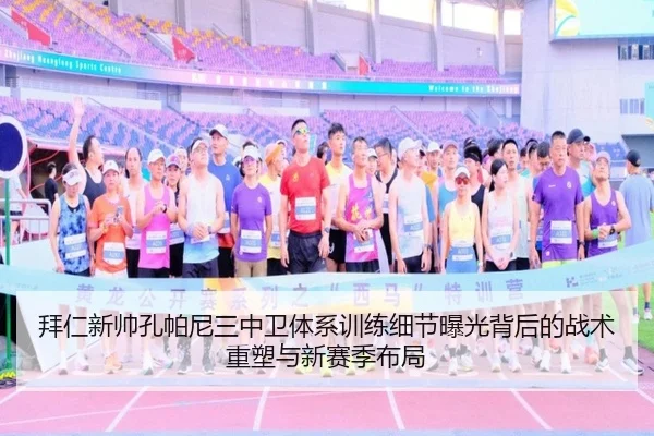 拜仁新帅孔帕尼三中卫体系训练细节曝光背后的战术重塑与新赛季布局
