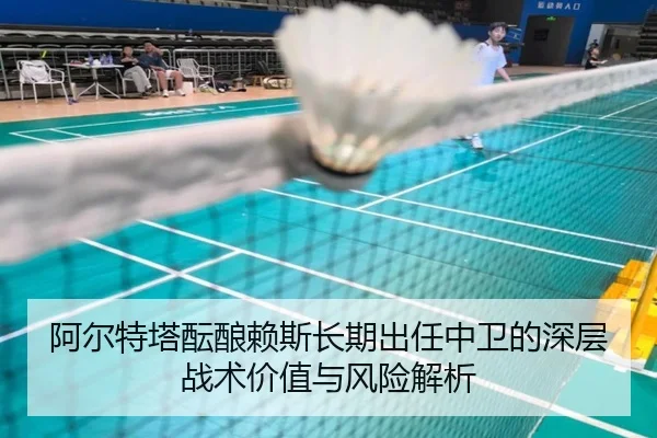 阿尔特塔酝酿赖斯长期出任中卫的深层战术价值与风险解析