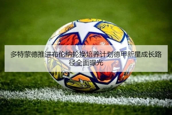 多特蒙德推进布伦纳轮换培养计划德甲新星成长路径全面曝光