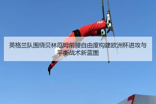 英格兰队围绕贝林厄姆前腰自由度构建欧洲杯进攻与平衡战术新蓝图