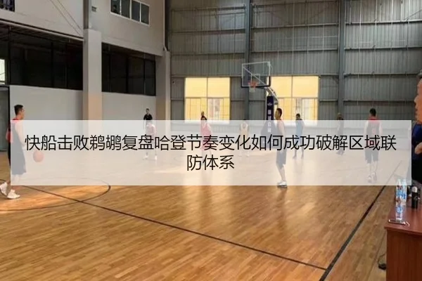 快船击败鹈鹕复盘哈登节奏变化如何成功破解区域联防体系