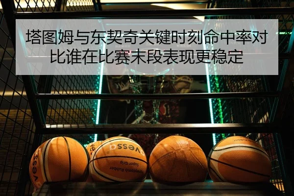 塔图姆与东契奇关键时刻命中率对比谁在比赛末段表现更稳定
