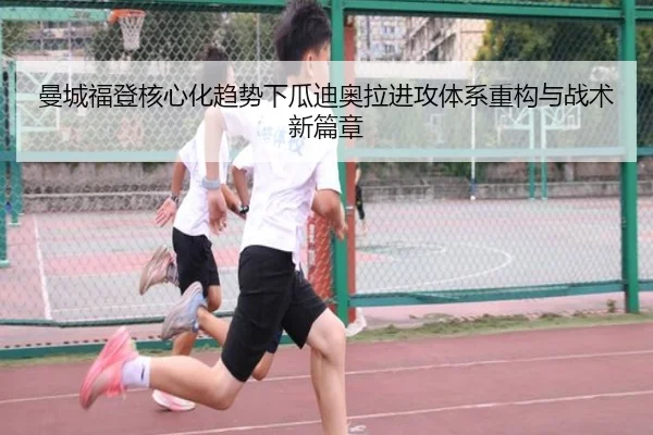 曼城福登核心化趋势下瓜迪奥拉进攻体系重构与战术新篇章