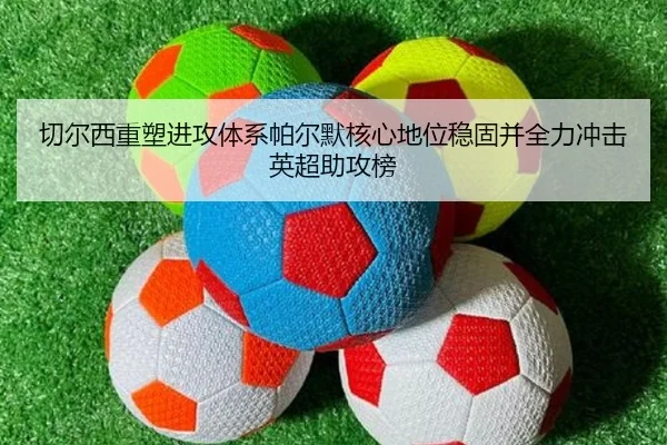 切尔西重塑进攻体系帕尔默核心地位稳固并全力冲击英超助攻榜
