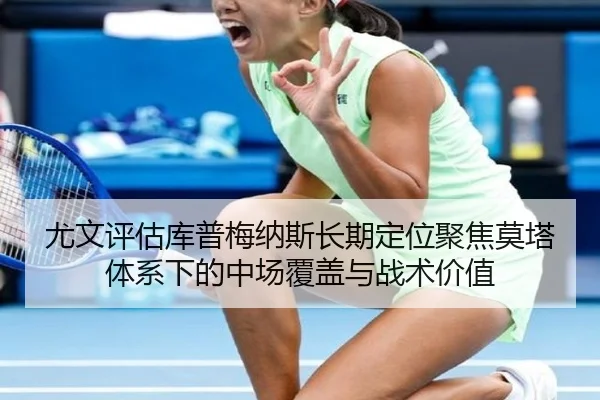尤文评估库普梅纳斯长期定位聚焦莫塔体系下的中场覆盖与战术价值