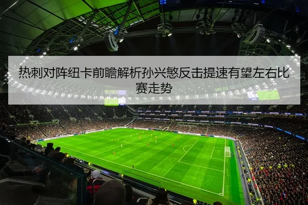 热刺对阵纽卡前瞻解析孙兴慜反击提速有望左右比赛走势