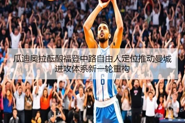 瓜迪奥拉酝酿福登中路自由人定位推动曼城进攻体系新一轮重构